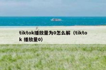tiktok播放量为0怎么解（tiktok 播放量0）