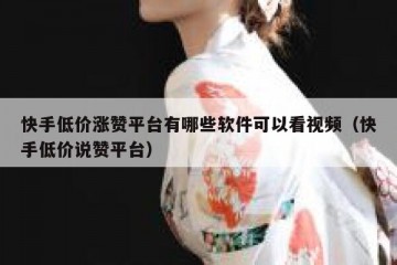 快手低价涨赞平台有哪些软件可以看视频（快手低价说赞平台）