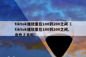 tiktok播放量在100到200之间（tiktok播放量在100到200之间,会升上去吗）