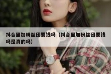抖音里加粉丝团要钱吗（抖音里加粉丝团要钱吗是真的吗）