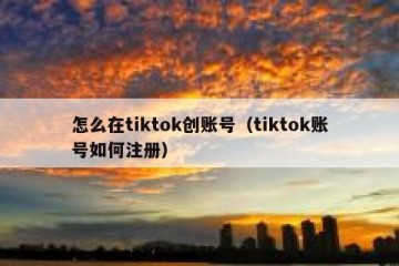 怎么在tiktok创账号（tiktok账号如何注册）