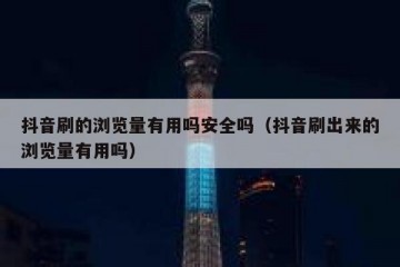 抖音刷的浏览量有用吗安全吗（抖音刷出来的浏览量有用吗）