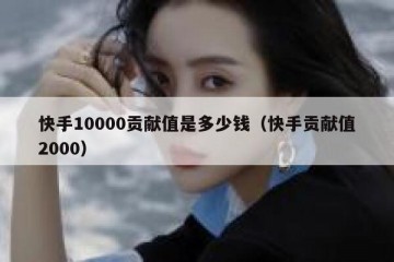 快手10000贡献值是多少钱（快手贡献值2000）