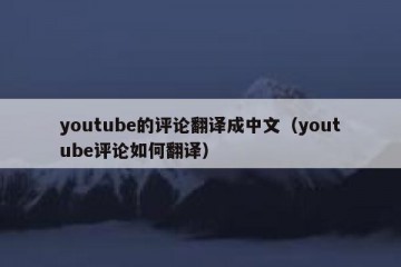 youtube的评论翻译成中文（youtube评论如何翻译）