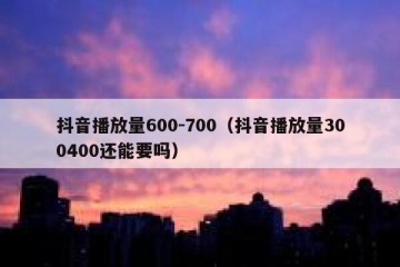 抖音播放量600-700（抖音播放量300400还能要吗）