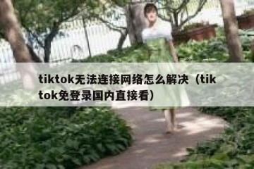 tiktok无法连接网络怎么解决（tiktok免登录国内直接看）