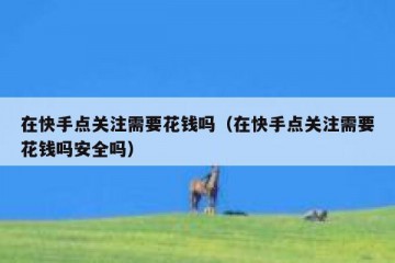 在快手点关注需要花钱吗（在快手点关注需要花钱吗安全吗）