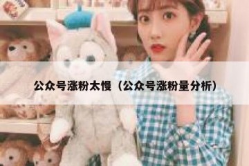 公众号涨粉太慢（公众号涨粉量分析）