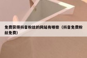 免费获得抖音粉丝的网站有哪些（抖音免费粉丝免费）