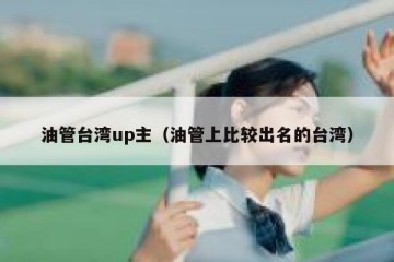 油管台湾up主（油管上比较出名的台湾）