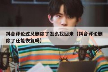 抖音评论过又删除了怎么找回来（抖音评论删除了还能恢复吗）