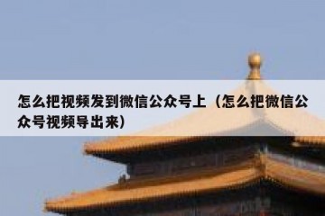 怎么把视频发到微信公众号上（怎么把微信公众号视频导出来）