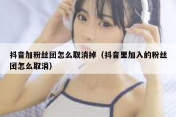 抖音加粉丝团怎么取消掉（抖音里加入的粉丝团怎么取消）