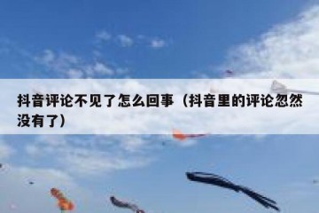 抖音评论不见了怎么回事（抖音里的评论忽然没有了）