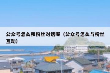 公众号怎么和粉丝对话呢（公众号怎么与粉丝互动）