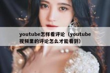 youtube怎样看评论（youtube视频里的评论怎么才能看到）