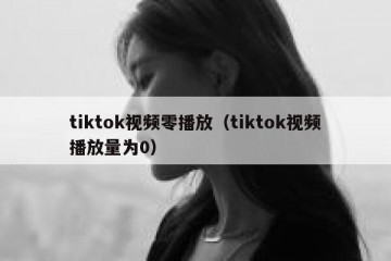 tiktok视频零播放（tiktok视频播放量为0）
