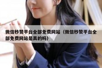 微信秒赞平台全部免费网站（微信秒赞平台全部免费网站是真的吗）