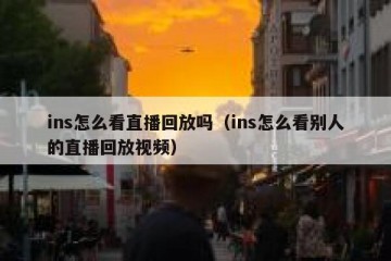 ins怎么看直播回放吗（ins怎么看别人的直播回放视频）
