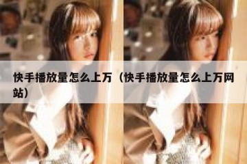 快手播放量怎么上万（快手播放量怎么上万网站）
