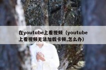 在youtube上看视频（youtube上看视频无法加载卡顿,怎么办）