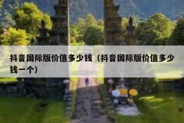 抖音国际版价值多少钱（抖音国际版价值多少钱一个）