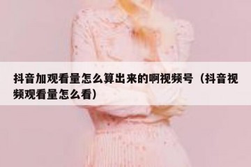 抖音加观看量怎么算出来的啊视频号（抖音视频观看量怎么看）