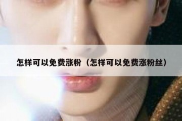 怎样可以免费涨粉（怎样可以免费涨粉丝）