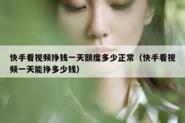 快手看视频挣钱一天额度多少正常（快手看视频一天能挣多少钱）