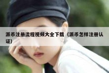 派币注册流程视频大全下载（派币怎样注册认证）