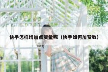 快手怎样增加点赞量呢（快手如何加赞数）