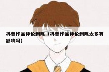 抖音作品评论删除（抖音作品评论删除太多有影响吗）