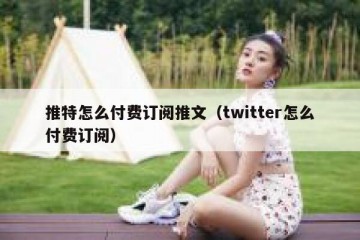 推特怎么付费订阅推文（twitter怎么付费订阅）
