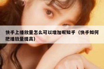 快手上播放量怎么可以增加呢知乎（快手如何把播放量提高）