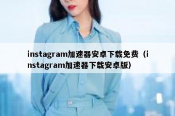 instagram加速器安卓下载免费（instagram加速器下载安卓版）
