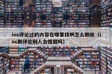 ins评论过的内容在哪里找啊怎么删除（ins删评论别人会提醒吗）