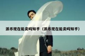 派币现在能卖吗知乎（派币现在能卖吗知乎）