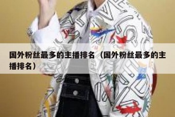 国外粉丝最多的主播排名（国外粉丝最多的主播排名）