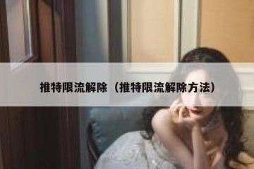推特限流解除（推特限流解除方法）