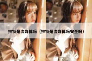 推特是流媒体吗（推特是流媒体吗安全吗）