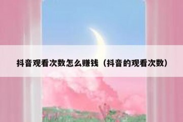 抖音观看次数怎么赚钱（抖音的观看次数）
