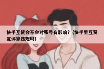 快手互赞会不会对账号有影响?（快手里互赞互评算违规吗）