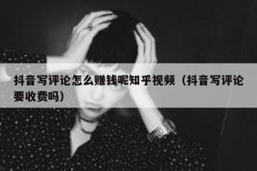抖音写评论怎么赚钱呢知乎视频（抖音写评论要收费吗）