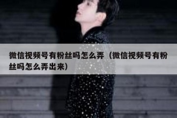 微信视频号有粉丝吗怎么弄（微信视频号有粉丝吗怎么弄出来）