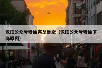 微信公众号粉丝突然暴涨（微信公众号粉丝下降原因）