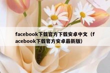 facebook下载官方下载安卓中文（facebook下载官方安卓最新版）