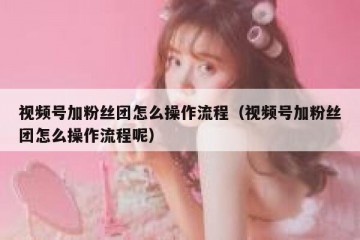 视频号加粉丝团怎么操作流程（视频号加粉丝团怎么操作流程呢）