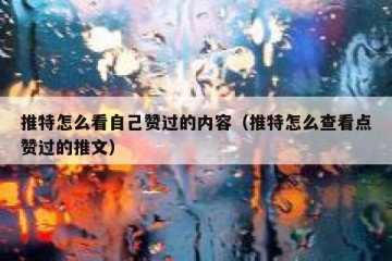 推特怎么看自己赞过的内容（推特怎么查看点赞过的推文）