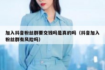 加入抖音粉丝群要交钱吗是真的吗（抖音加入粉丝群有风险吗）
