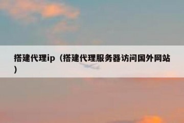 搭建代理ip（搭建代理服务器访问国外网站）
